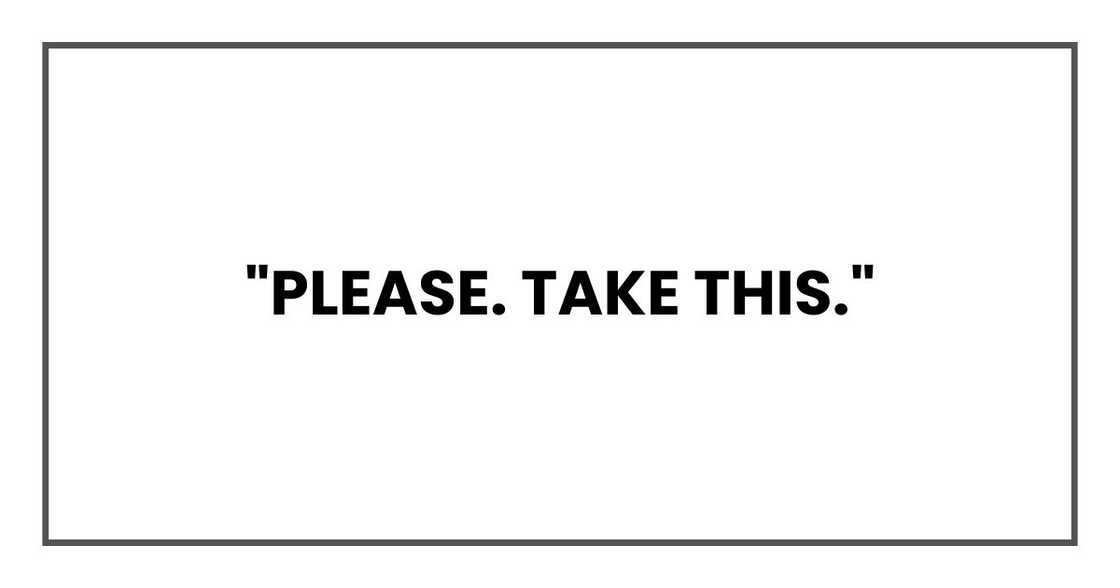 "Please. Take this." "Please. Take this."