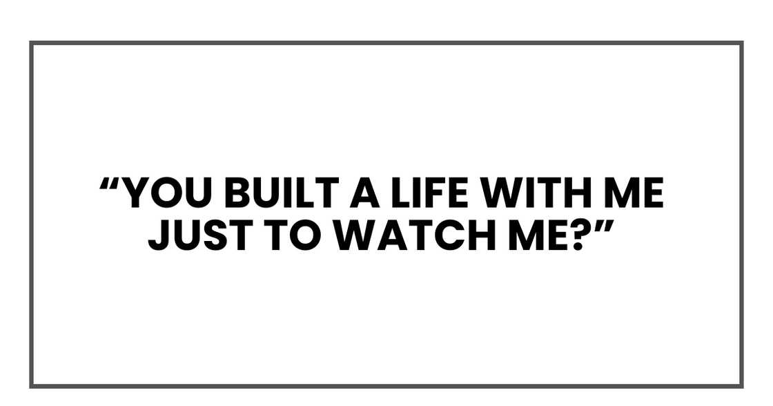 You built a life with me Just to watch me? You built a life with me Just to watch me?