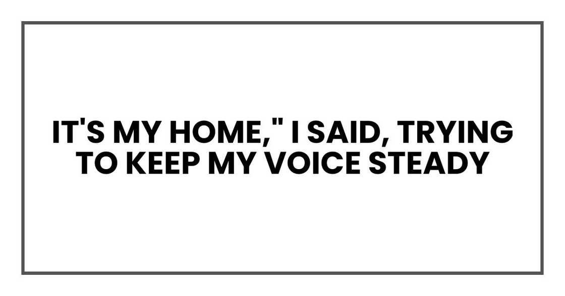 It's my home," I said, trying to keep my voice steady It's my home," I said, trying to keep my voice steady