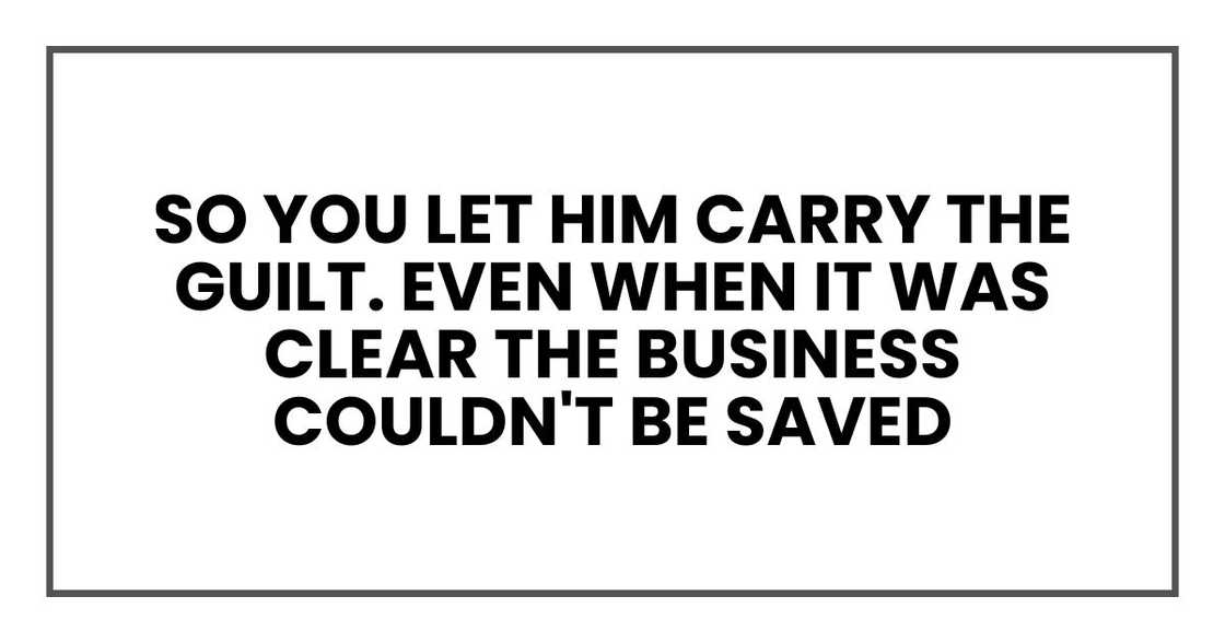 So you let him carry the guilt. Even when it was clear the business couldn't be saved