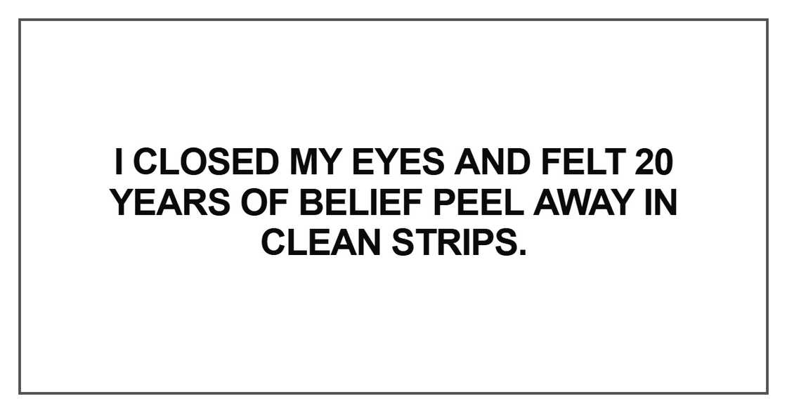 I closed my eyes and felt 20 years of belief peel I closed my eyes and felt 20 years of belief peel