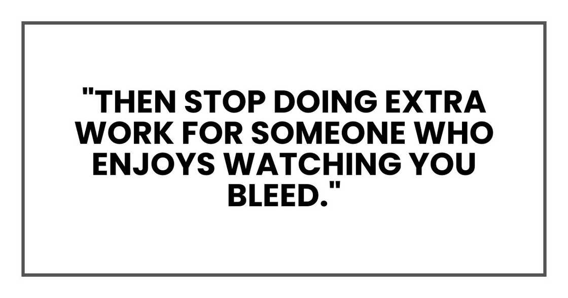 "Then stop doing extra work for someone who enjoys watching you bleed." "Then stop doing extra work for someone who enjoys watching you bleed."