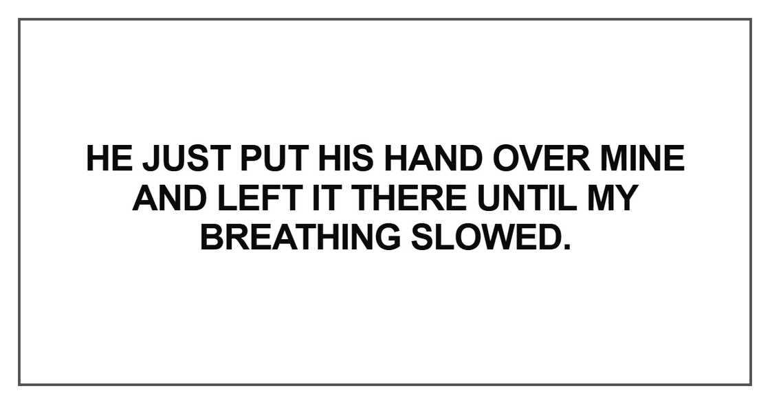 He just put his hand over mine and left it there until my breathing slowed