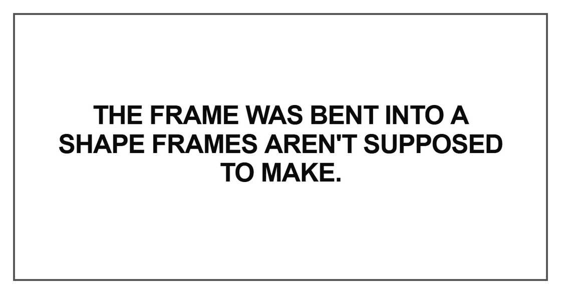 The frame was bent into a shape frames aren't supposed to make The frame was bent into a shape frames aren't supposed to make