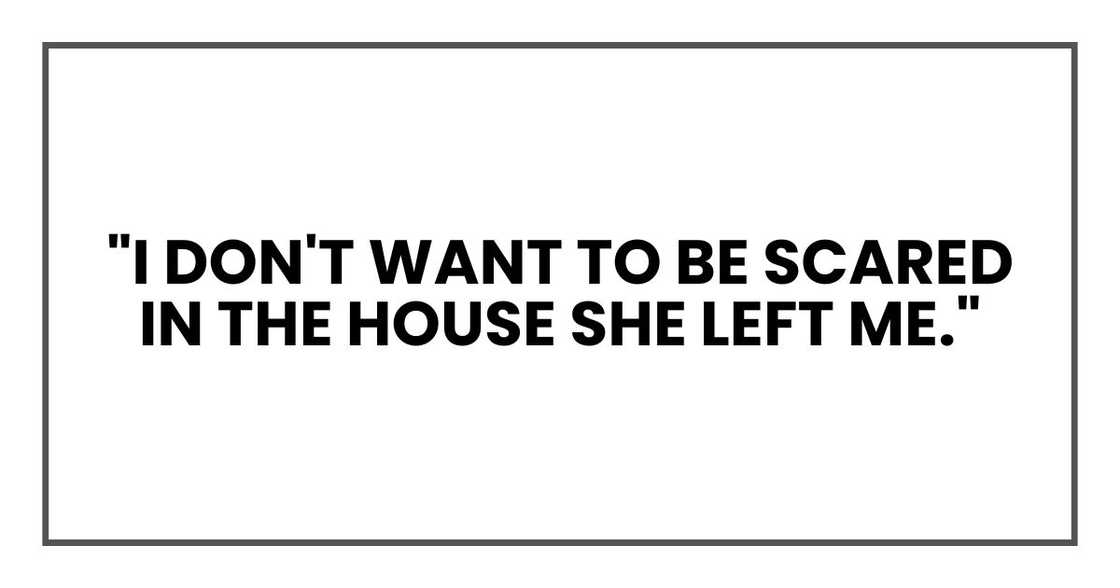 "I don't want to be scared in the house she left me." "I don't want to be scared in the house she left me."