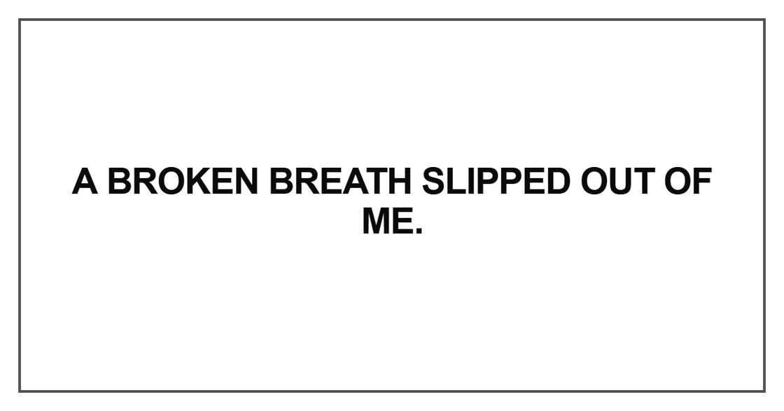 A broken breath slipped out of me. A broken breath slipped out of me.