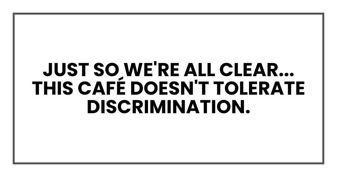 Just so we're all clear... this café doesn't tolerate discrimination. Just so we're all clear... this café doesn't tolerate discrimination.