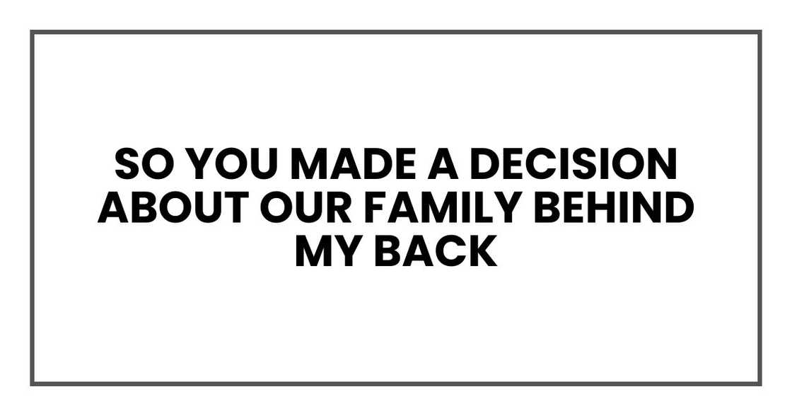 So you made a decision about our family behind my back