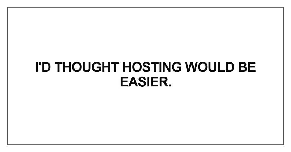 I'd thought hosting would be easier I'd thought hosting would be easier