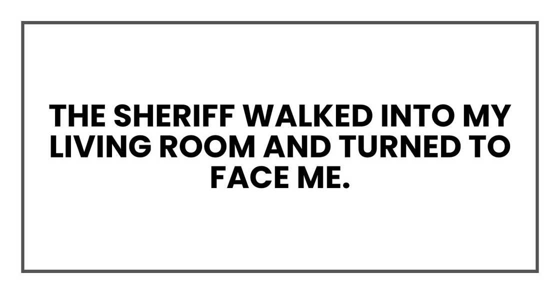 The sheriff walked into my living room and turned to face me.