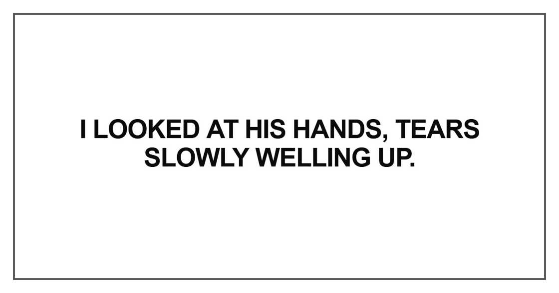 I looked at his hands, tears slowly welling up