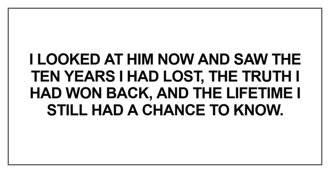 I looked at him now and saw the ten years I had lost I looked at him now and saw the ten years I had lost
