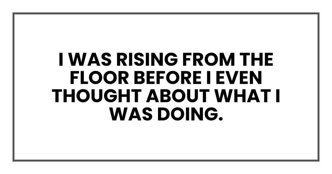 I was rising from the floor before I even thought about what I was doing.