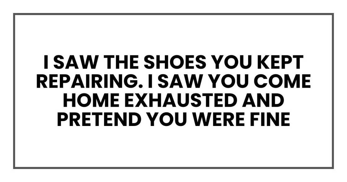 saw the shoes you kept repairing. I saw you come home exhausted and pretend you were fine