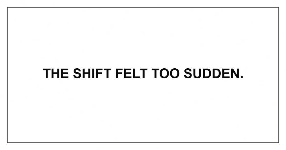 The shift felt too sudden. The shift felt too sudden.