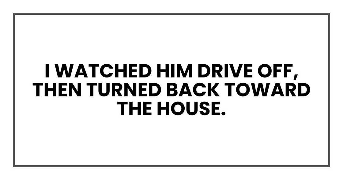 I watched him drive off, then turned back toward the house.