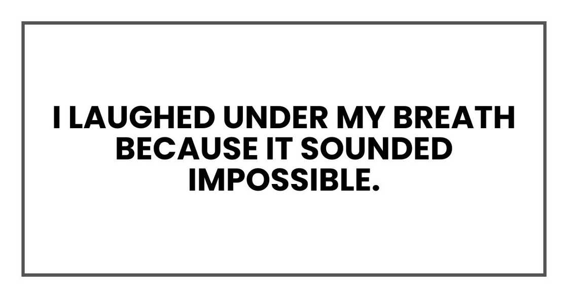 I laughed under my breath because it sounded impossible.