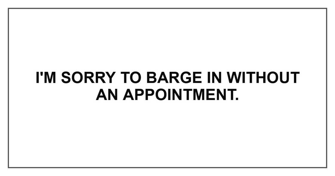 I'm sorry to barge in without an appointment.
