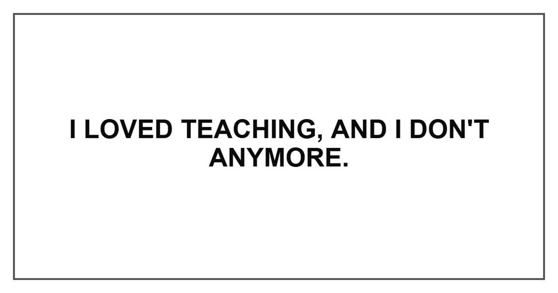 I loved teaching, and I don't anymore.
