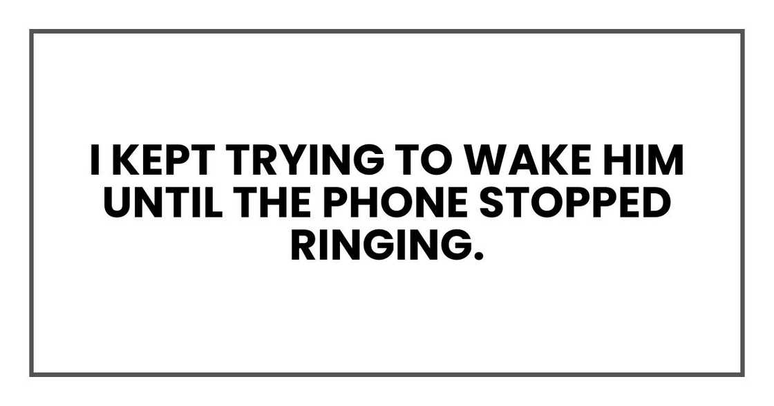 I kept trying to wake him until the phone stopped ringing. I kept trying to wake him until the phone stopped ringing.