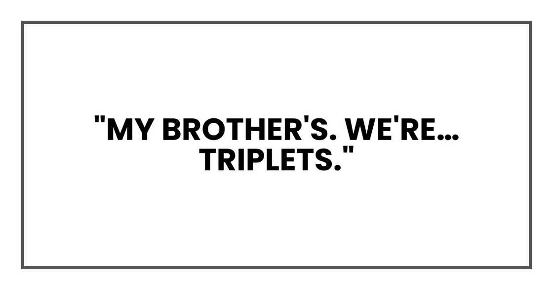 "My brother's. We're… triplets." "My brother's. We're… triplets."