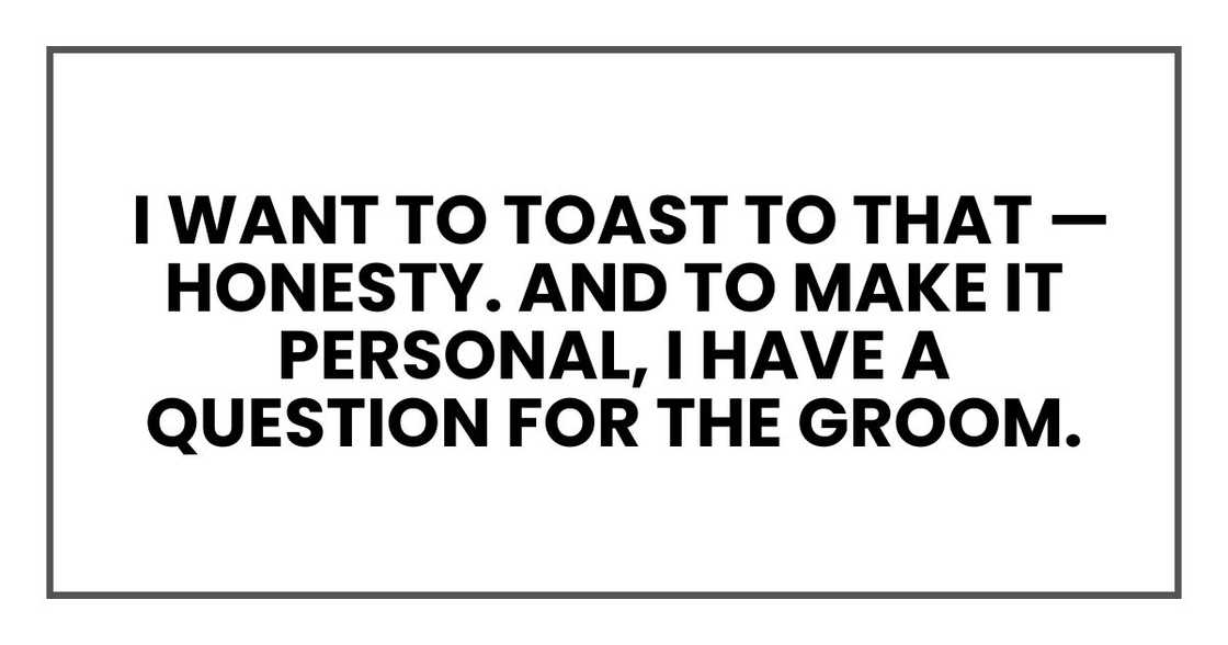 I want to toast to that — honesty. And to make it personal, I have a question for the groom. I want to toast to that — honesty. And to make it personal, I have a question for the groom.
