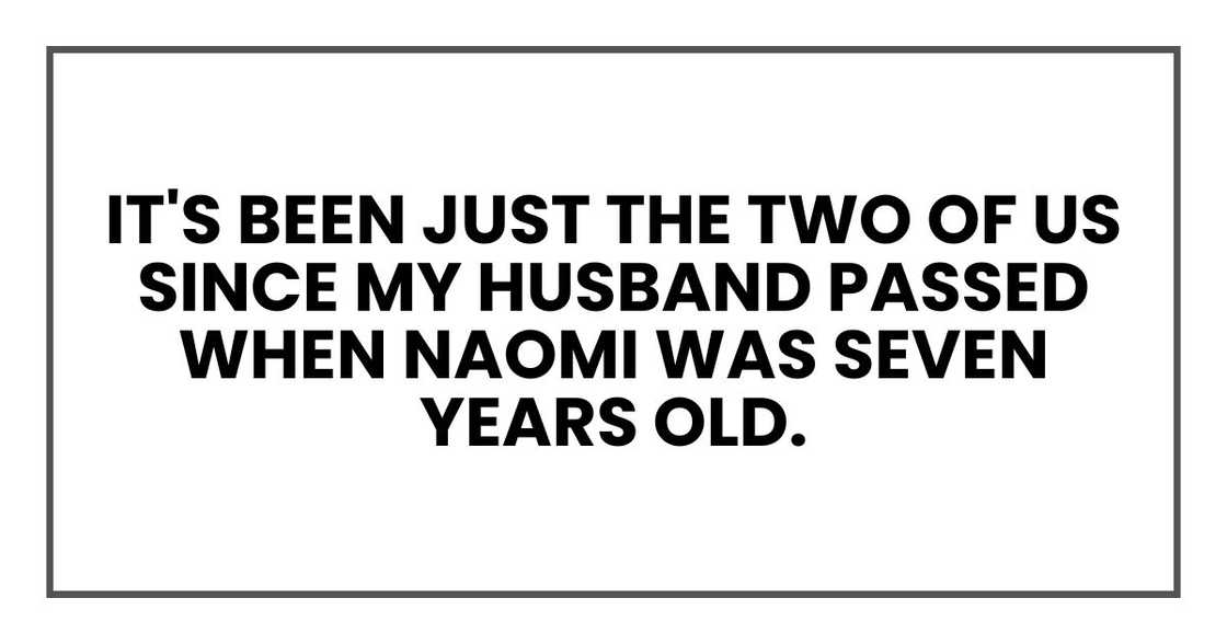 It's been just the two of us since my husband passed when Naomi was seven years old. It's been just the two of us since my husband passed when Naomi was seven years old.