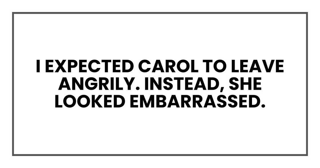 I expected Carol to leave angrily. Instead, she looked embarrassed. Ashamed, maybe. I expected Carol to leave angrily. Instead, she looked embarrassed. Ashamed, maybe.