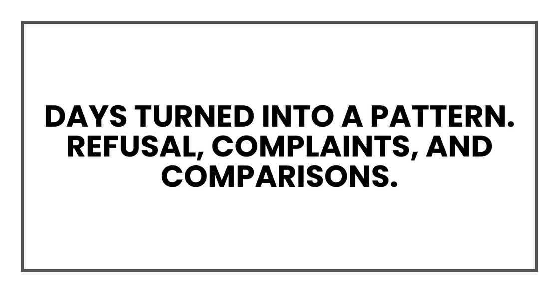 Days turned into a pattern. Refusal, complaints, and comparisons. Days turned into a pattern. Refusal, complaints, and comparisons.