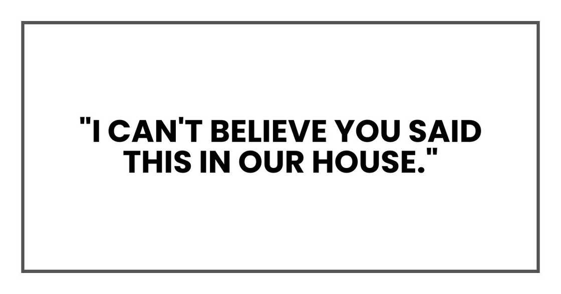 "I can't believe you said this in our house."