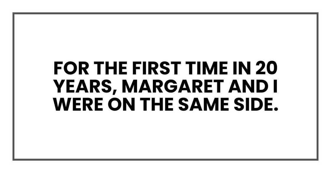 For the first time in 20 years, Margaret and I were on the same side. For the first time in 20 years, Margaret and I were on the same side.