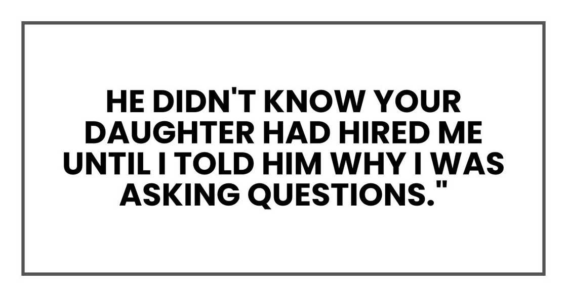He didn't know your daughter had hired me until I told him why I was asking questions." He didn't know your daughter had hired me until I told him why I was asking questions."