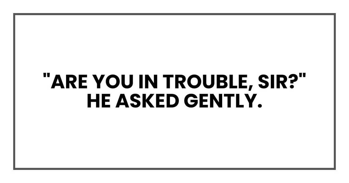 "Are you in trouble, sir?" he asked gently.