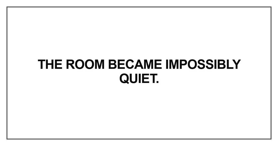 The room became impossibly quiet The room became impossibly quiet