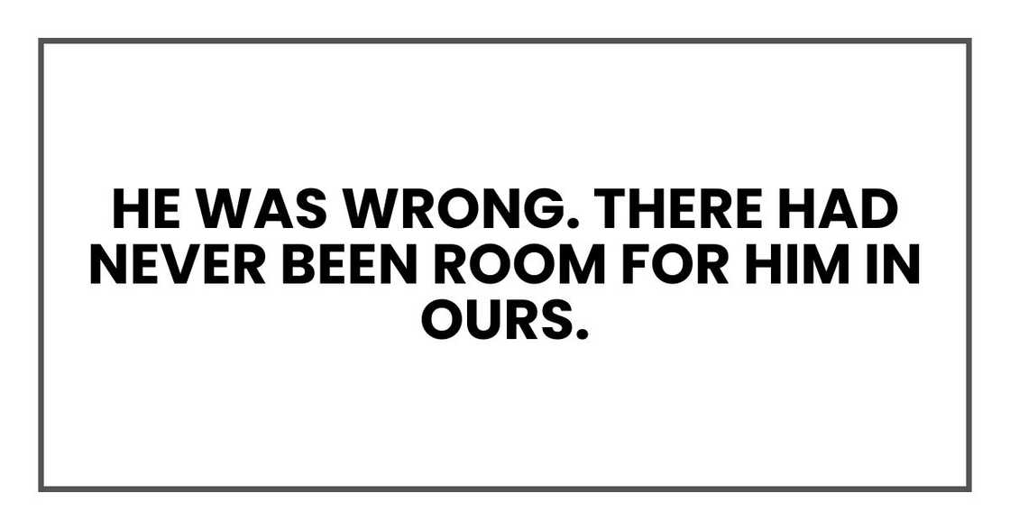 He was wrong. There had never been room for him in ours.