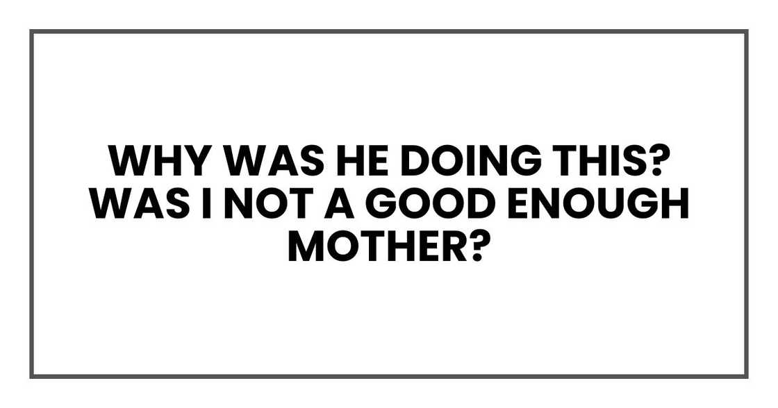 Why was he doing this? Was I not a good enough mother? Why was he doing this? Was I not a good enough mother?