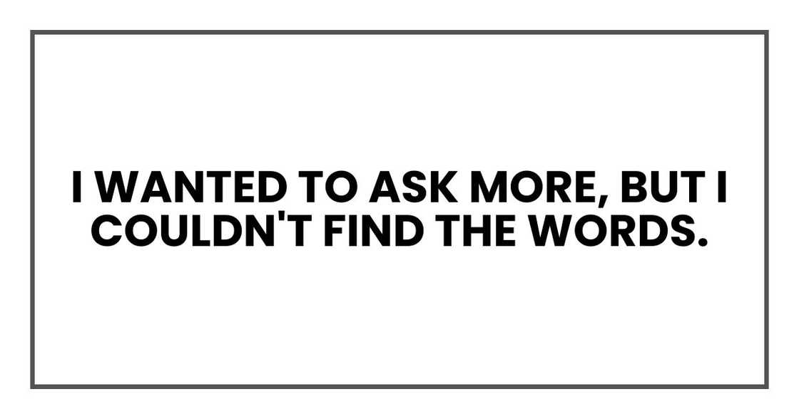I wanted to ask more, but I couldn't find the words. I wanted to ask more, but I couldn't find the words.