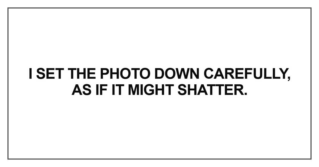 I set the photo down carefully, as if it might shatter I set the photo down carefully, as if it might shatter