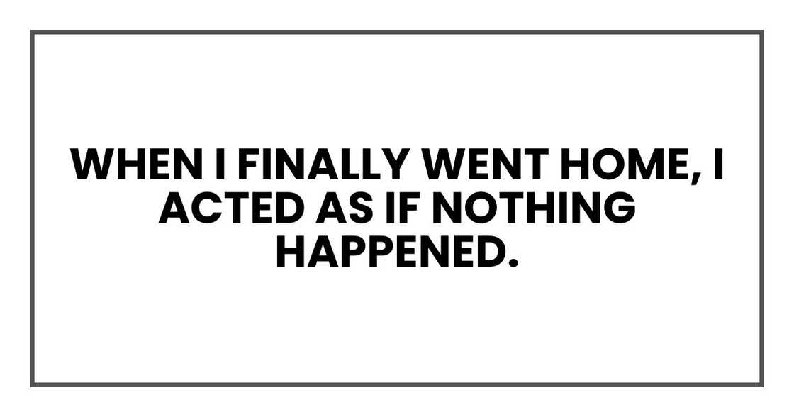 When I finally went home, I acted as if nothing happened. When I finally went home, I acted as if nothing happened.