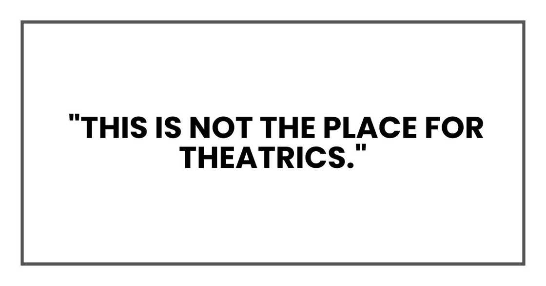 This is not the place for theatrics.
