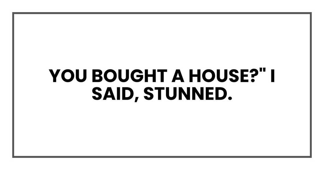 You bought a house?" I said, stunned.