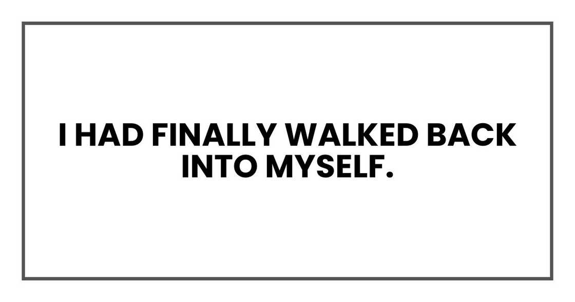 I had finally walked back into myself. I had finally walked back into myself.