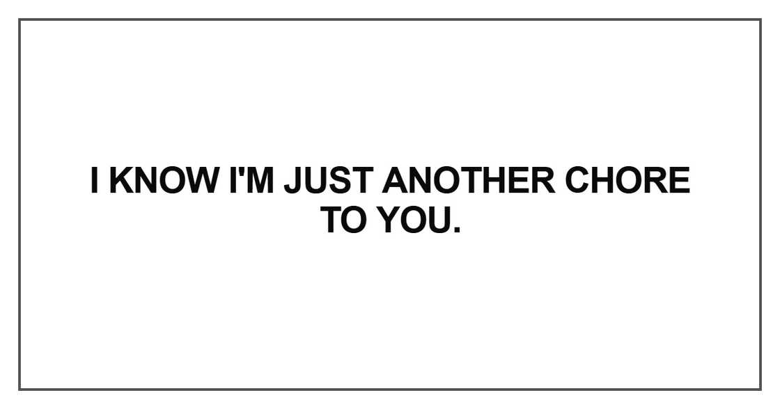 I know I'm just another chore to you