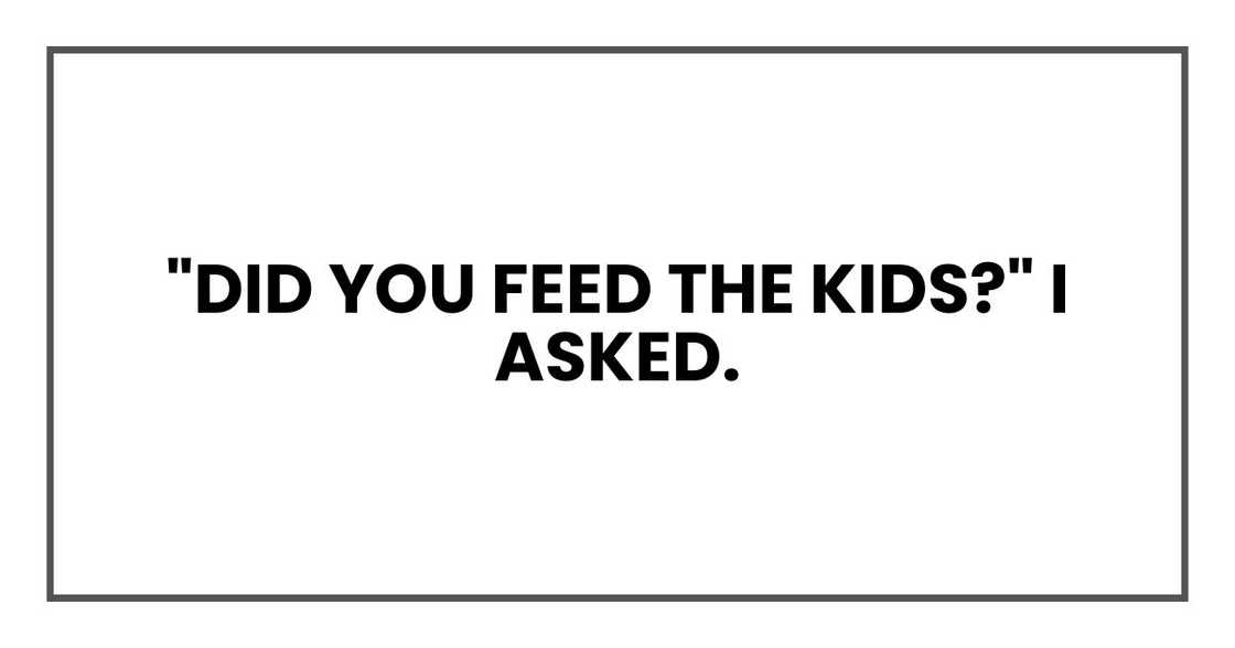 "Did you feed the kids?" I asked. "Did you feed the kids?" I asked.