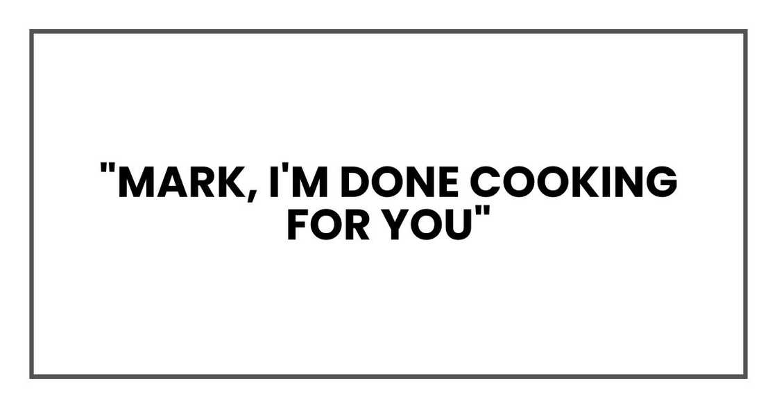 "Mark, I'm done cooking for you" "Mark, I'm done cooking for you"