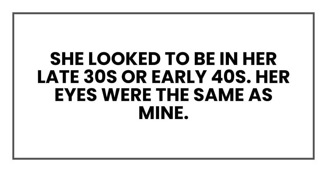 She looked to be in her late 30s or early 40s. Her eyes were the same as mine. She looked to be in her late 30s or early 40s. Her eyes were the same as mine.