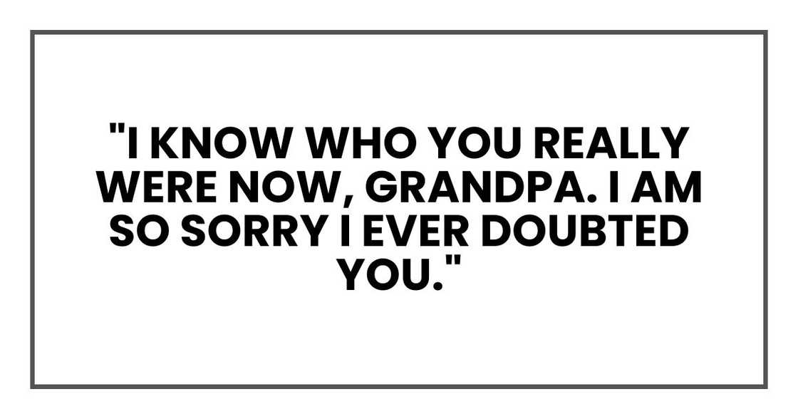 "I know who you really were now, Grandpa. I am so sorry I ever doubted you." "I know who you really were now, Grandpa. I am so sorry I ever doubted you."