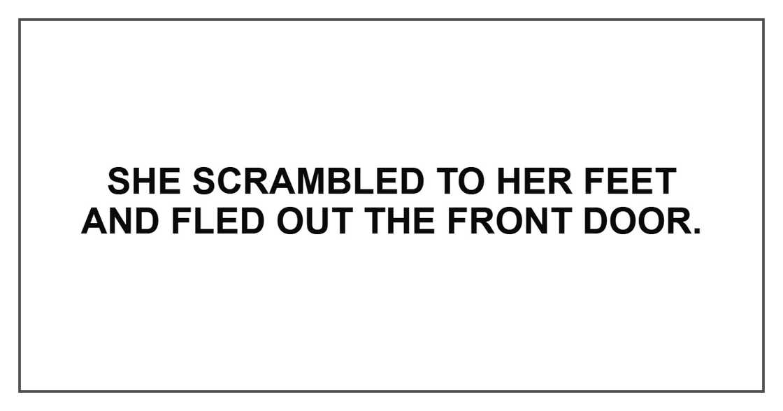 She scrambled to her feet and fled out the front door.