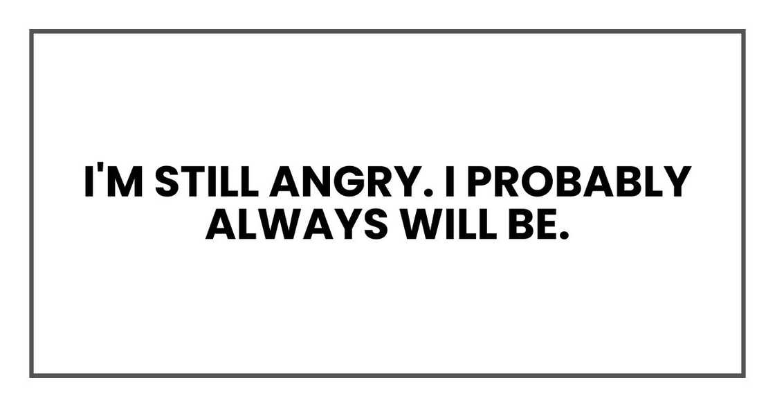 I'm still angry. I probably always will be.