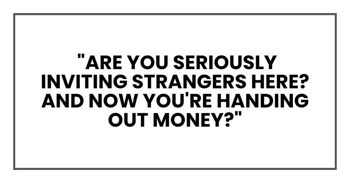 Are you seriously inviting strangers here? And now you're handing out money Are you seriously inviting strangers here? And now you're handing out money